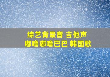 综艺背景音 吉他声 嘟噜嘟噜巴巴 韩国歌